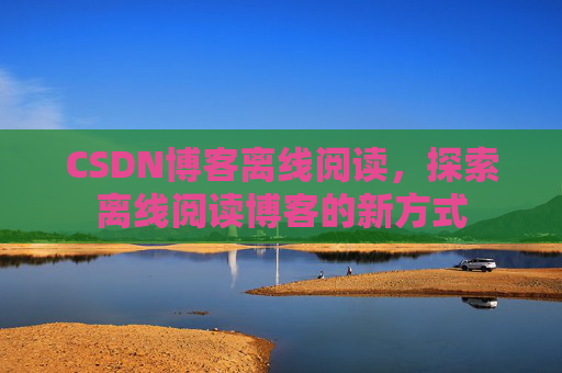 CSDN博客离线阅读，探索离线阅读博客的新方式